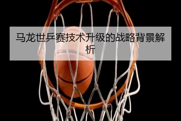 马龙世乒赛技术升级的战略背景解析