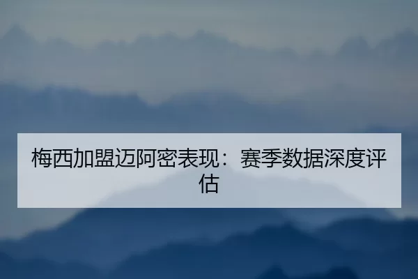 梅西加盟迈阿密表现：赛季数据深度评估