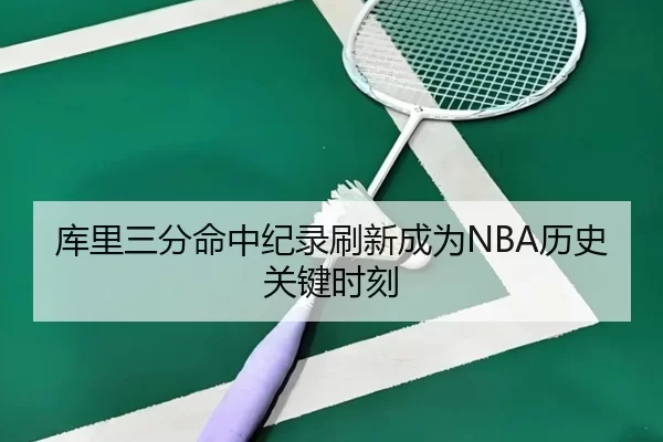 库里三分命中纪录刷新成为NBA历史关键时刻