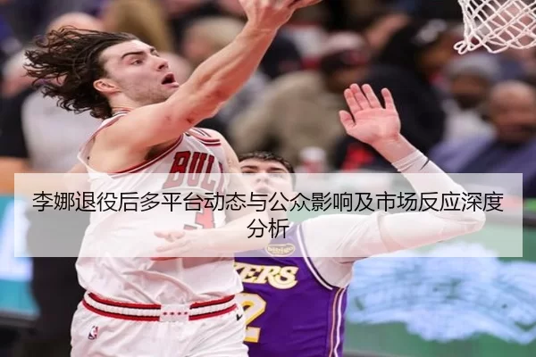 李娜退役后多平台动态与公众影响及市场反应深度分析