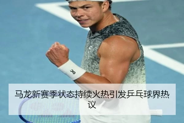 马龙新赛季状态持续火热引发乒乓球界热议