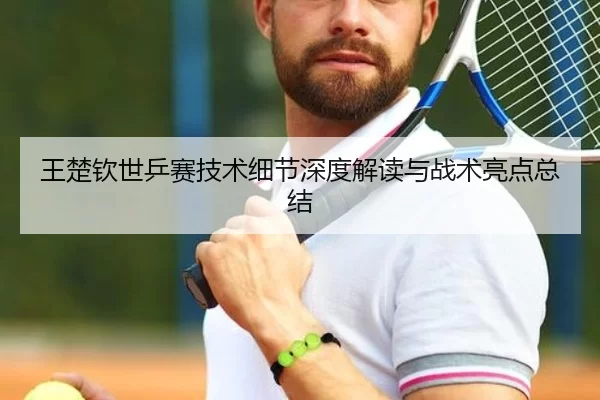 王楚钦世乒赛技术细节深度解读与战术亮点总结