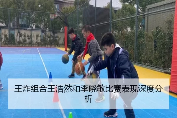 王炸组合王浩然和李晓敏比赛表现深度分析