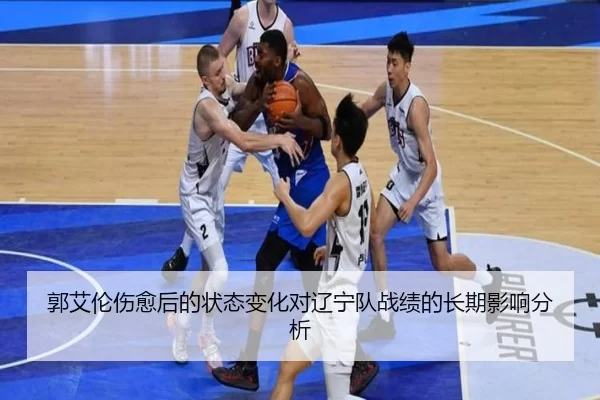 郭艾伦伤愈后的状态变化对辽宁队战绩的长期影响分析