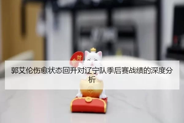 郭艾伦伤愈状态回升对辽宁队季后赛战绩的深度分析