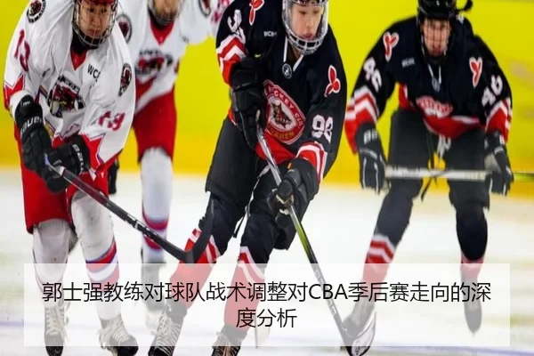 郭士强教练对球队战术调整对CBA季后赛走向的深度分析