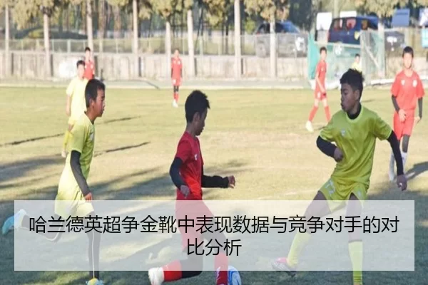哈兰德英超争金靴中表现数据与竞争对手的对比分析