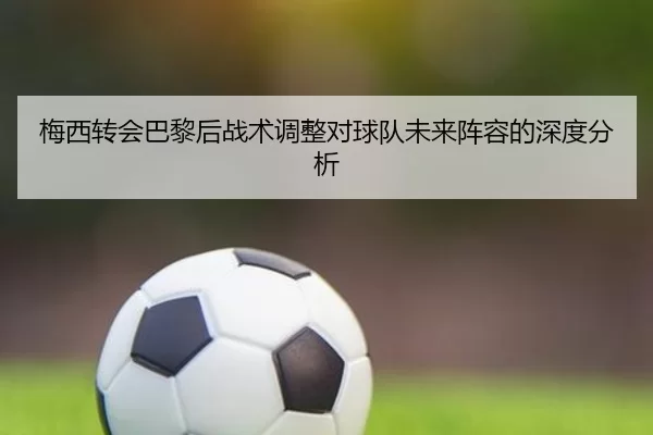 梅西转会巴黎后战术调整对球队未来阵容的深度分析