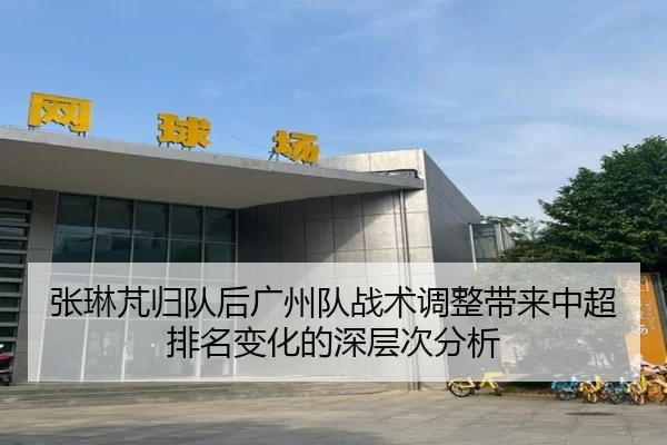 张琳芃归队后广州队战术调整带来中超排名变化的深层次分析
